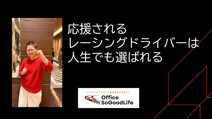 応援されるレーシングドライバーは 人生でも選ばれる