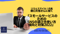 リウムスマイル！代表　穂口大悟さんに聞く『スモールサービスのためのSNSの選び方使い方傾向と対策2022』開催しました